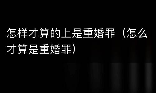 怎样才算的上是重婚罪（怎么才算是重婚罪）