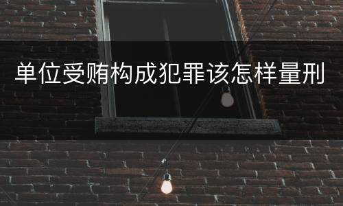 单位受贿构成犯罪该怎样量刑