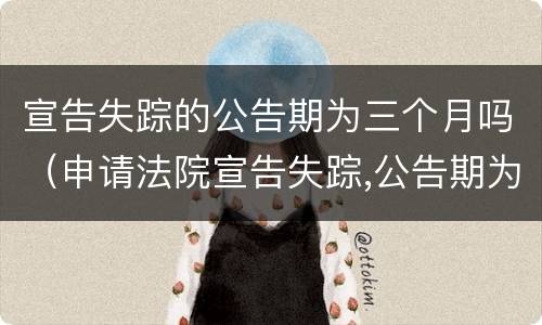 宣告失踪的公告期为三个月吗（申请法院宣告失踪,公告期为3个月）