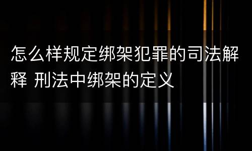 怎么样规定绑架犯罪的司法解释 刑法中绑架的定义