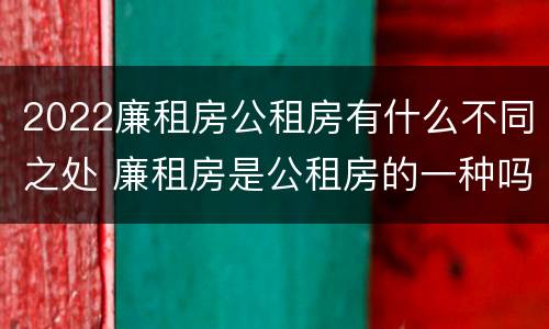 2022廉租房公租房有什么不同之处 廉租房是公租房的一种吗?