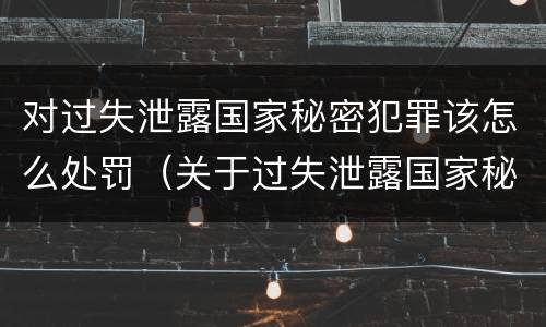 对过失泄露国家秘密犯罪该怎么处罚（关于过失泄露国家秘密罪的立案标准）