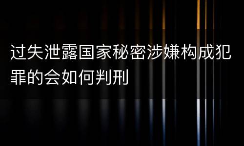 过失泄露国家秘密涉嫌构成犯罪的会如何判刑