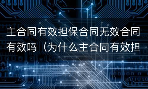 主合同有效担保合同无效合同有效吗（为什么主合同有效担保合同无效）