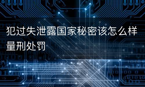 犯过失泄露国家秘密该怎么样量刑处罚