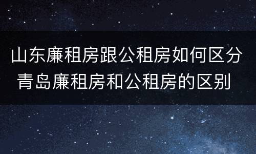 山东廉租房跟公租房如何区分 青岛廉租房和公租房的区别