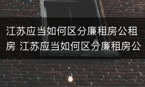 江苏应当如何区分廉租房公租房 江苏应当如何区分廉租房公租房等级