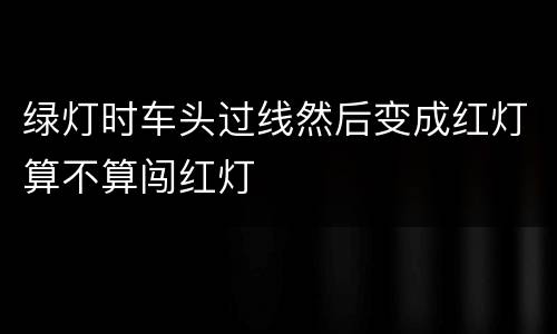 绿灯时车头过线然后变成红灯算不算闯红灯