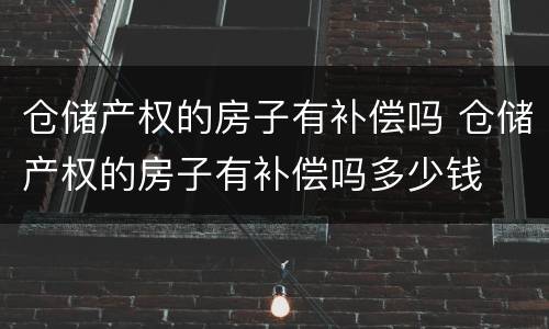 仓储产权的房子有补偿吗 仓储产权的房子有补偿吗多少钱