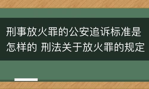 刑事放火罪的公安追诉标准是怎样的 刑法关于放火罪的规定