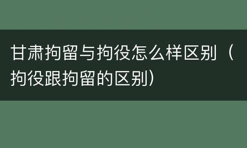 甘肃拘留与拘役怎么样区别（拘役跟拘留的区别）