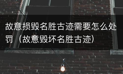 故意损毁名胜古迹需要怎么处罚（故意毁坏名胜古迹）
