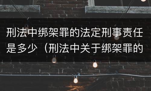 刑法中绑架罪的法定刑事责任是多少（刑法中关于绑架罪的规定）