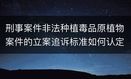 刑事案件非法种植毒品原植物案件的立案追诉标准如何认定