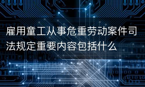 雇用童工从事危重劳动案件司法规定重要内容包括什么