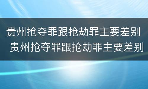 贵州抢夺罪跟抢劫罪主要差别 贵州抢夺罪跟抢劫罪主要差别是什么