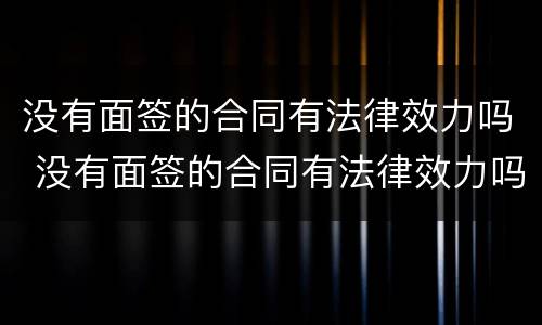 没有面签的合同有法律效力吗 没有面签的合同有法律效力吗
