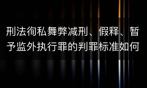 刑法徇私舞弊减刑、假释、暂予监外执行罪的判罪标准如何