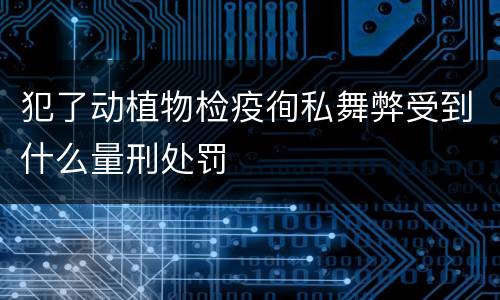 犯了动植物检疫徇私舞弊受到什么量刑处罚