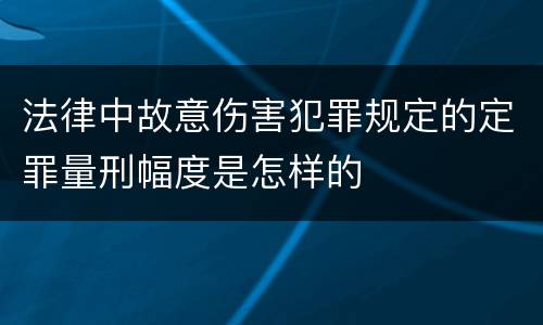 法律中故意伤害犯罪规定的定罪量刑幅度是怎样的