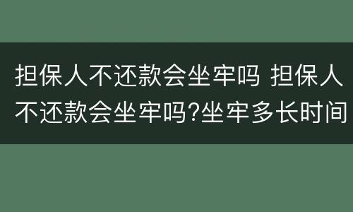 担保人不还款会坐牢吗 担保人不还款会坐牢吗?坐牢多长时间