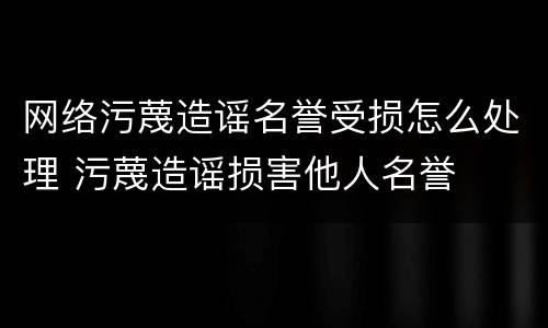 网络污蔑造谣名誉受损怎么处理 污蔑造谣损害他人名誉