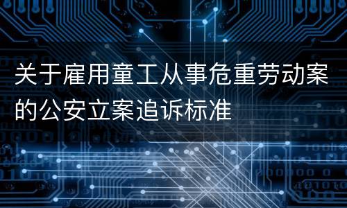 关于雇用童工从事危重劳动案的公安立案追诉标准