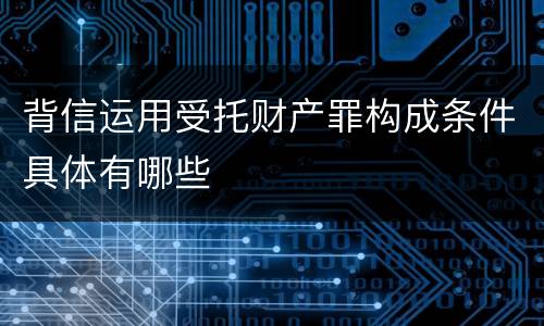 背信运用受托财产罪构成条件具体有哪些
