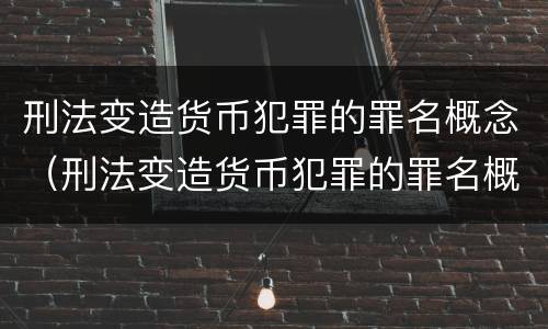 刑法变造货币犯罪的罪名概念（刑法变造货币犯罪的罪名概念是什么）