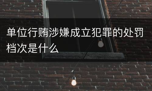 单位行贿涉嫌成立犯罪的处罚档次是什么