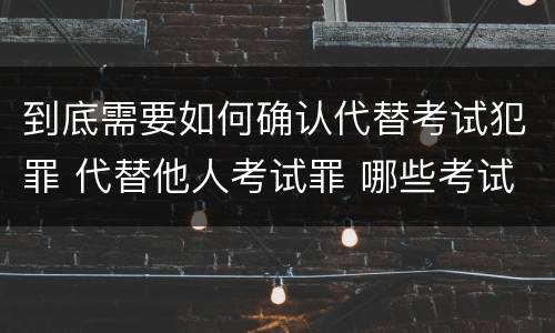 到底需要如何确认代替考试犯罪 代替他人考试罪 哪些考试