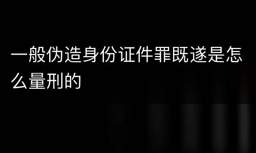 一般伪造身份证件罪既遂是怎么量刑的