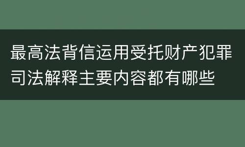 最高法背信运用受托财产犯罪司法解释主要内容都有哪些