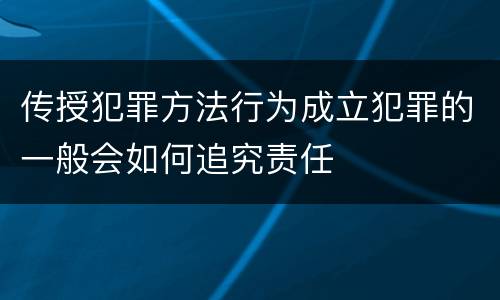 传授犯罪方法行为成立犯罪的一般会如何追究责任