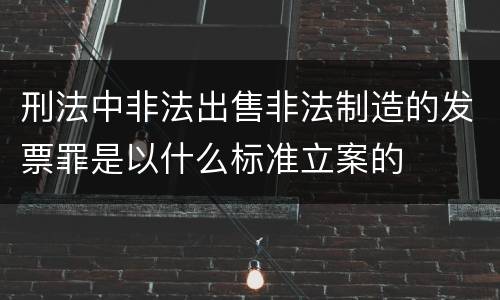 刑法中非法出售非法制造的发票罪是以什么标准立案的