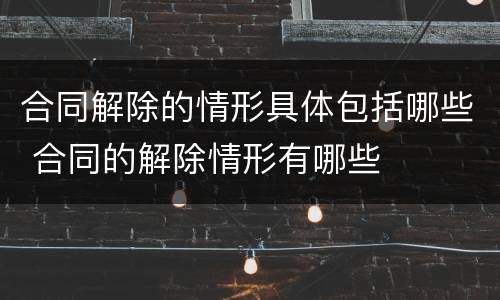 合同解除的情形具体包括哪些 合同的解除情形有哪些