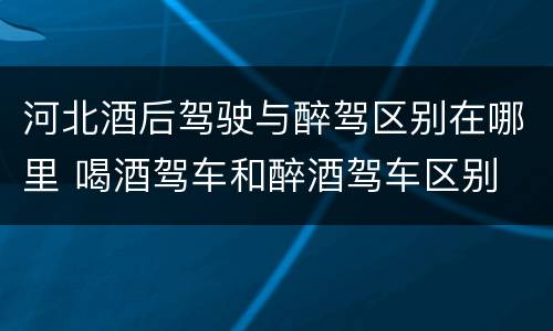 河北酒后驾驶与醉驾区别在哪里 喝酒驾车和醉酒驾车区别