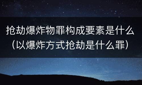 抢劫爆炸物罪构成要素是什么（以爆炸方式抢劫是什么罪）