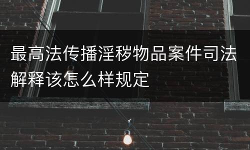 最高法传播淫秽物品案件司法解释该怎么样规定