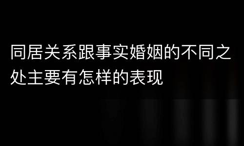 同居关系跟事实婚姻的不同之处主要有怎样的表现
