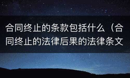 合同终止的条款包括什么（合同终止的法律后果的法律条文）