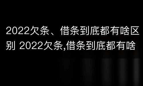 2022欠条、借条到底都有啥区别 2022欠条,借条到底都有啥区别呢