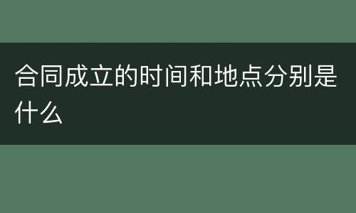 合同成立的时间和地点分别是什么