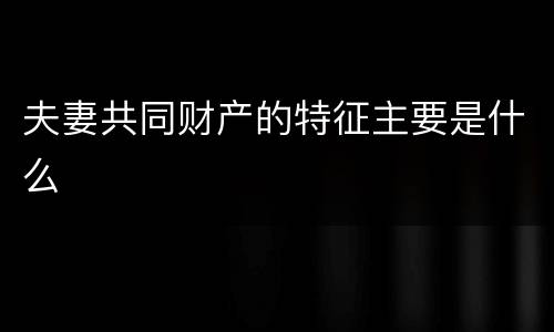 夫妻共同财产的特征主要是什么