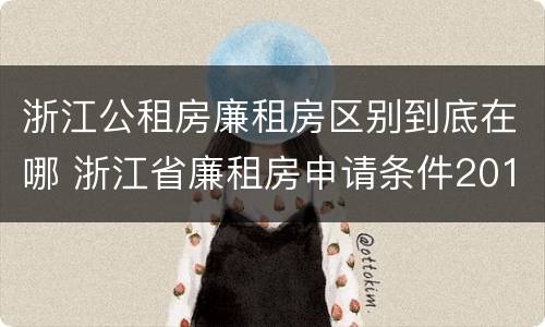 浙江公租房廉租房区别到底在哪 浙江省廉租房申请条件2019