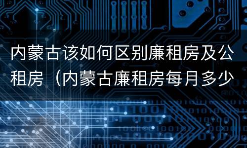 内蒙古该如何区别廉租房及公租房（内蒙古廉租房每月多少钱）
