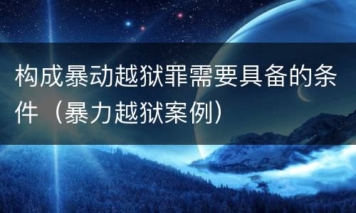构成暴动越狱罪需要具备的条件（暴力越狱案例）