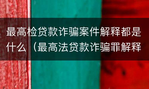 最高检贷款诈骗案件解释都是什么（最高法贷款诈骗罪解释）