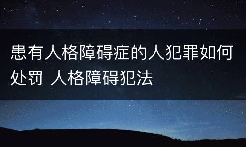 患有人格障碍症的人犯罪如何处罚 人格障碍犯法