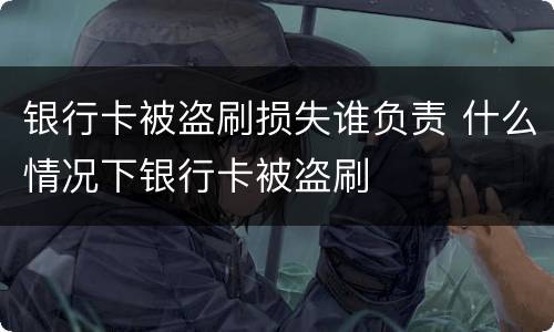 银行卡被盗刷损失谁负责 什么情况下银行卡被盗刷